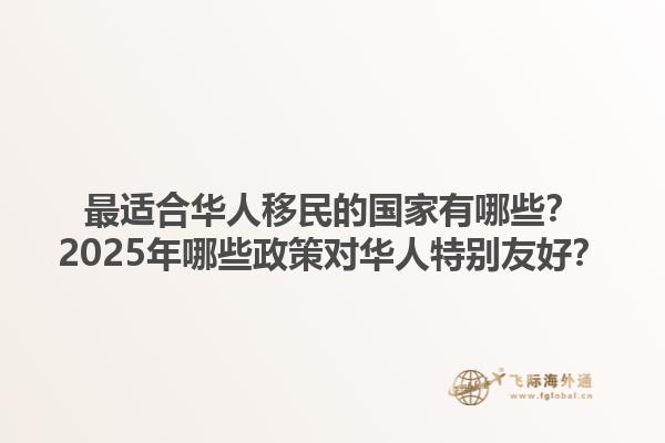 最适合华人移民的国家有哪些？2025年哪些政策对华人特别友好？1.jpg