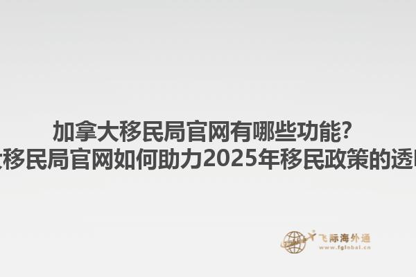 加拿大移民局官网有哪些功能？加拿大移民局官网如何助力2025年移民政策的透明化？