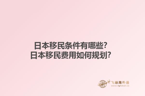 日本移民条件有哪些？日本移民费用如何规划？