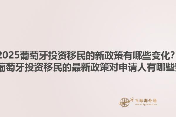 2025葡萄牙投资移民的新政策有哪些变化？2025葡萄牙投资移民的最新政策对申请人有哪些要求？