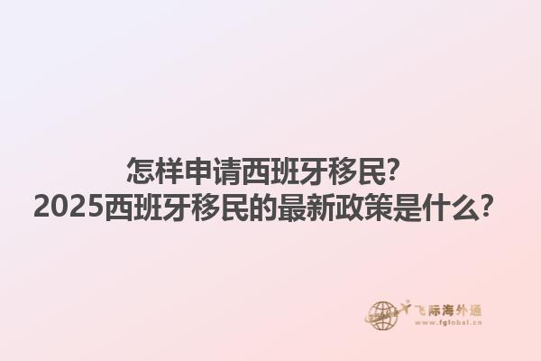 怎样申请西班牙移民？2025西班牙移民的最新政策是什么？