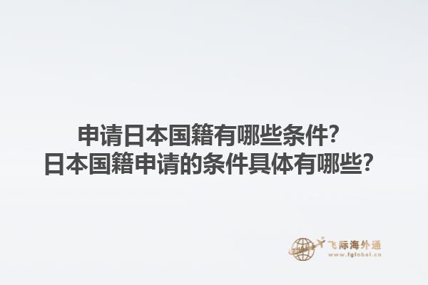申请日本国籍有哪些条件？日本国籍申请的条件具体有哪些？1.jpg