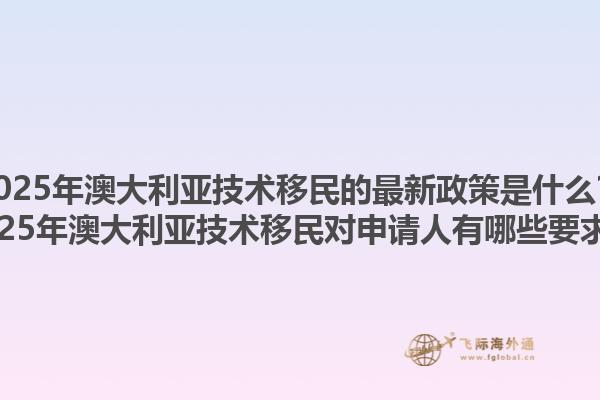 2025年澳大利亚技术移民的最新政策是什么？2025年澳大利亚技术移民对申请人有哪些要求？