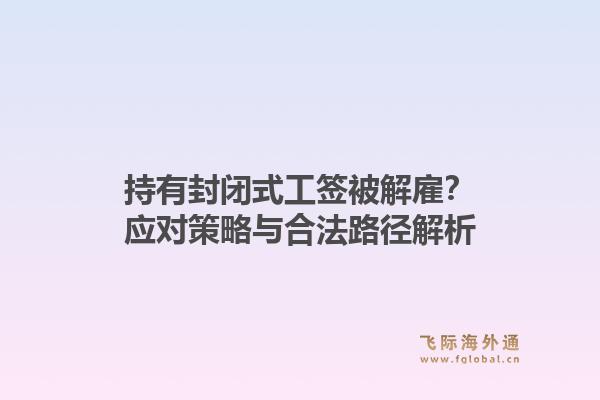 持有封闭式工签被解雇？应对策略与合法路径解析1.jpg