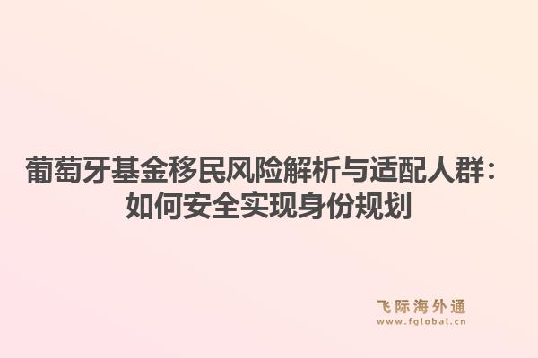 葡萄牙基金移民风险解析与适配人群：如何安全实现身份规划1.jpg