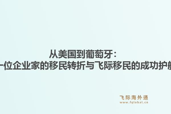 从美国到葡萄牙：一位企业家的移民转折与飞际移民的成功护航1.jpg
