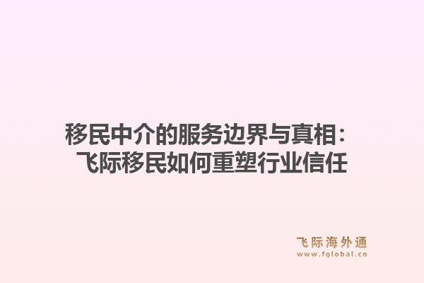 移民中介的服务边界与真相：飞际移民如何重塑行业信任1.jpg