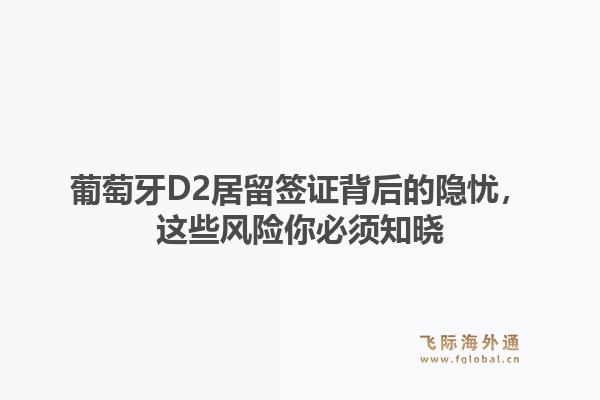 葡萄牙D2居留签证背后的隐忧，这些风险你必须知晓1.jpg