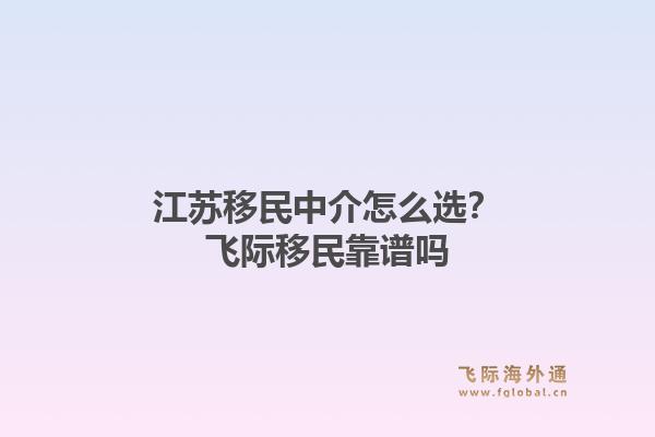 江苏移民中介怎么选？飞际移民靠谱吗1.jpg