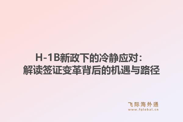 H-1B新政下的冷静应对：解读签证变革背后的机遇与路径