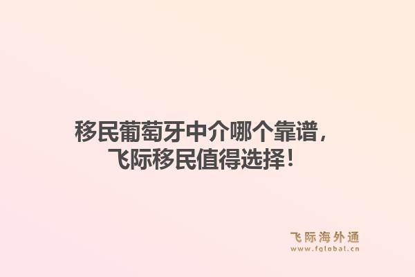 移民葡萄牙中介哪个靠谱，飞际移民值得选择！