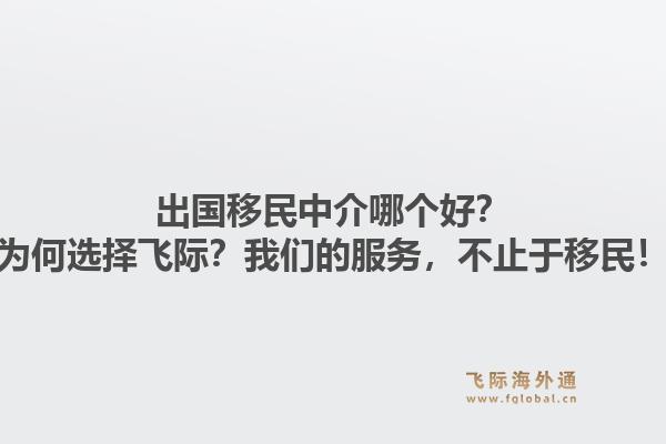 出国移民中介哪个好？为何选择飞际？我们的服务，不止于移民！1.jpg