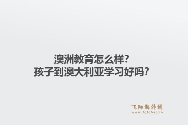 澳洲教育怎么样？孩子到澳大利亚学习好吗？