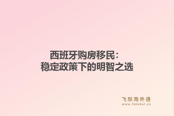 西班牙购房移民：稳定政策下的明智之选