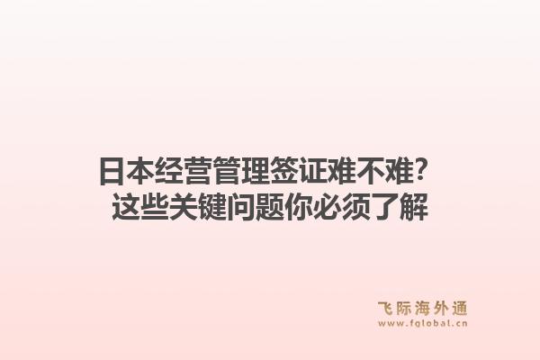 日本经营管理签证难不难？这些关键问题你必须了解