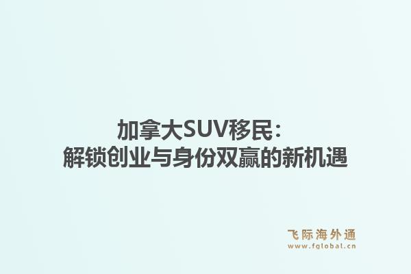 加拿大SUV移民：解锁创业与身份双赢的新机遇