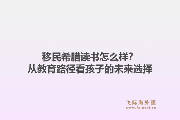 移民希腊读书怎么样？从教育路径看孩子的未来选择