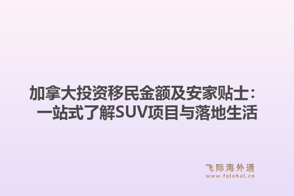 加拿大投资移民金额及安家贴士：一站式了解SUV项目与落地生活