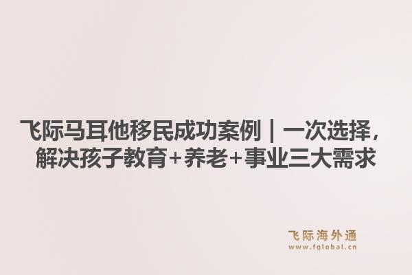 飞际马耳他移民成功案例 | 一次选择，解决孩子教育+养老+事业三大需求