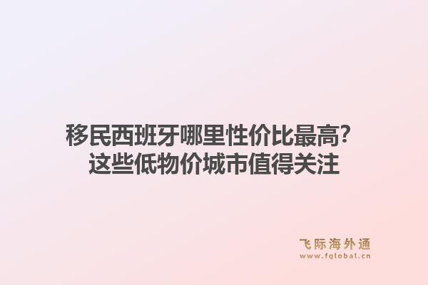 移民西班牙哪里性价比最高？这些低物价城市值得关注