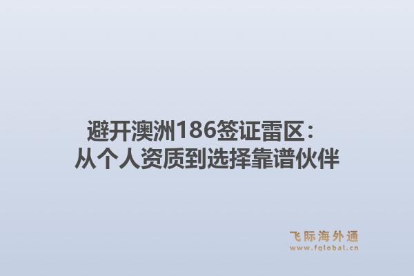避开澳洲186签证雷区：从个人资质到选择靠谱伙伴