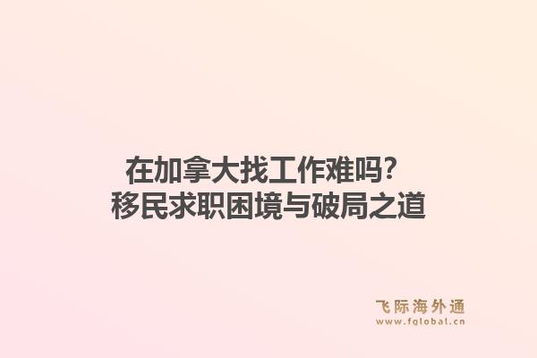 在加拿大找工作难吗？移民求职困境与破局之道