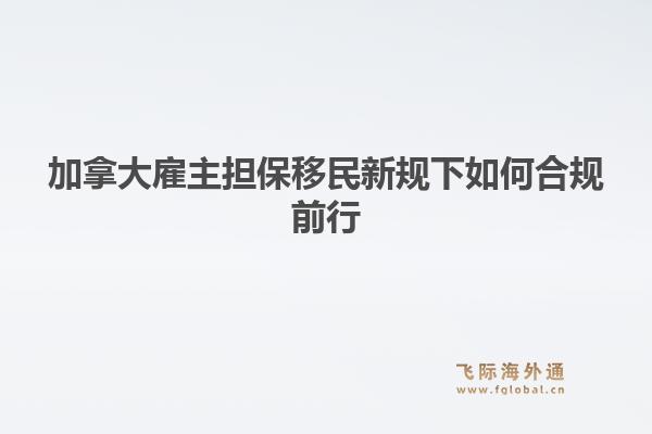 加拿大雇主担保移民新规下如何合规前行