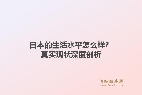 日本的生活水平怎么样？真实现状深度剖析
