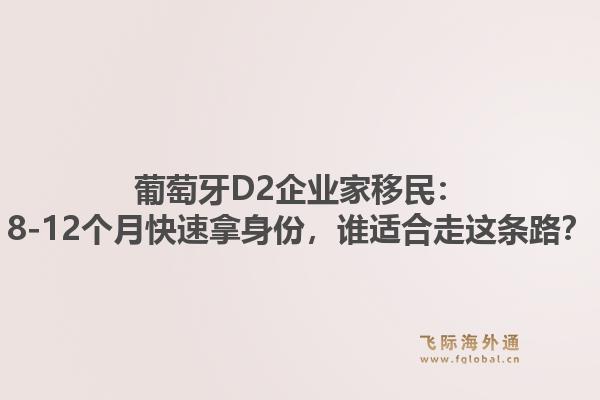葡萄牙D2企业家移民：8-12个月快速拿身份，谁适合走这条路？