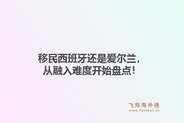 移民西班牙还是爱尔兰，从融入难度开始盘点！