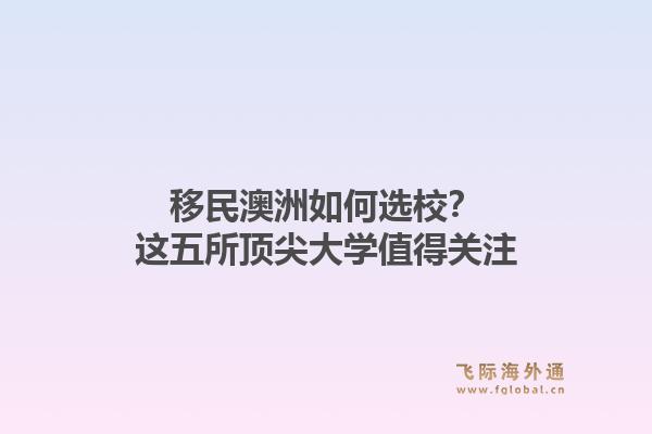 移民澳洲如何选校？这五所顶尖大学值得关注