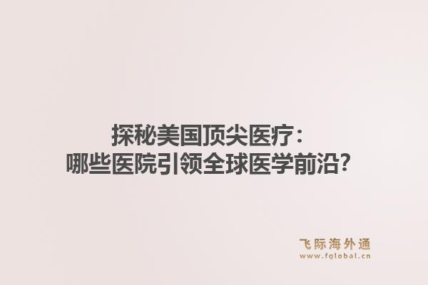 探秘美国顶尖医疗：哪些医院引领全球医学前沿？