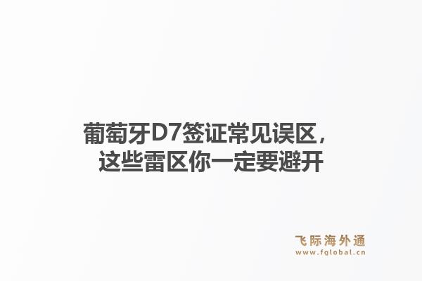 葡萄牙D7签证常见误区，这些雷区你一定要避开
