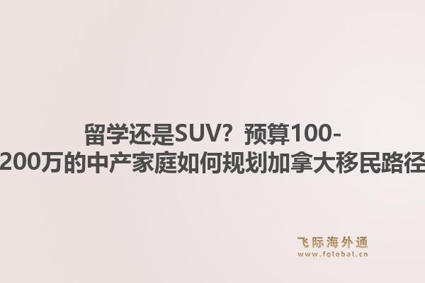 留学还是SUV？预算100-200万的中产家庭如何规划加拿大移民路径1.jpg