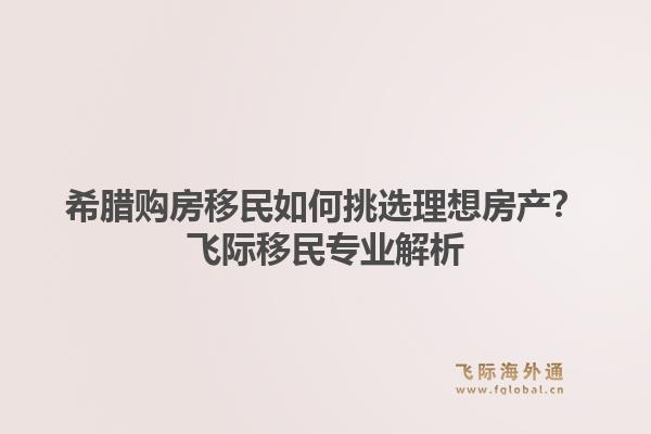 希腊购房移民如何挑选理想房产？飞际移民专业解析1.jpg