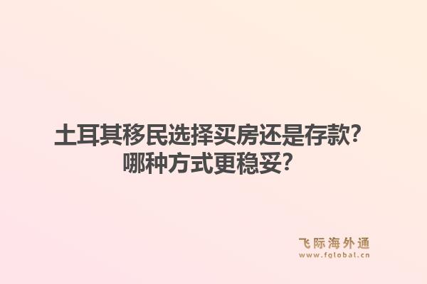 土耳其移民选择买房还是存款？哪种方式更稳妥？1.jpg