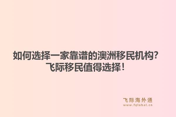 如何选择一家靠谱的澳洲移民机构？飞际移民值得选择！