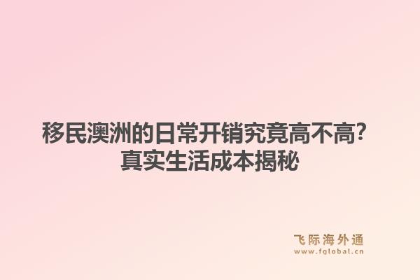 移民澳洲的日常开销究竟高不高？真实生活成本揭秘1.jpg
