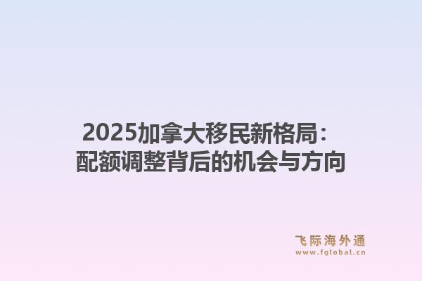 2025加拿大移民新格局：配额调整背后的机会与方向