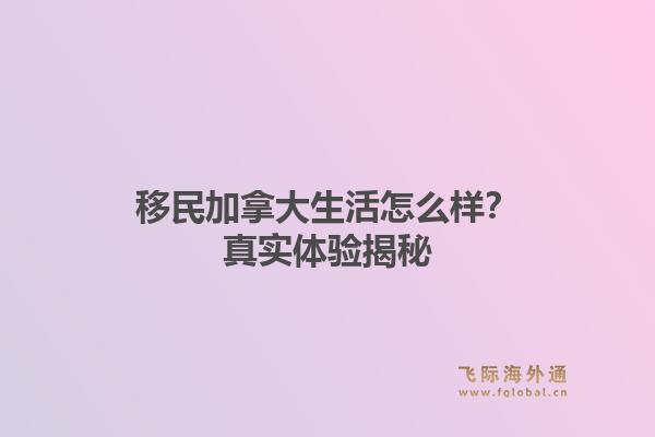 移民加拿大生活怎么样？真实体验揭秘