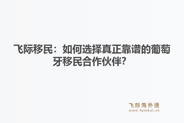 飞际移民：如何选择真正靠谱的葡萄牙移民合作伙伴？1.jpg