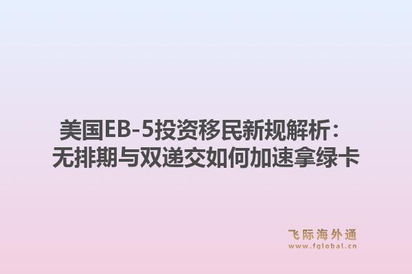 美国EB-5投资移民新规解析：无排期与双递交如何加速拿绿卡1.jpg