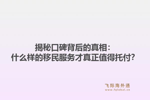 揭秘口碑背后的真相：什么样的移民服务才真正值得托付？