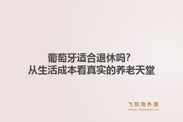 葡萄牙适合退休吗？从生活成本看真实的养老天堂