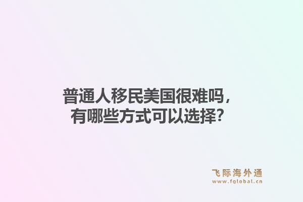 普通人移民美国很难吗，有哪些方式可以选择？