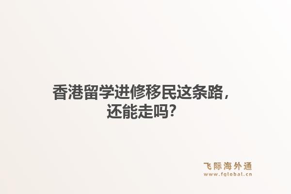 香港留学进修移民这条路，还能走吗？
