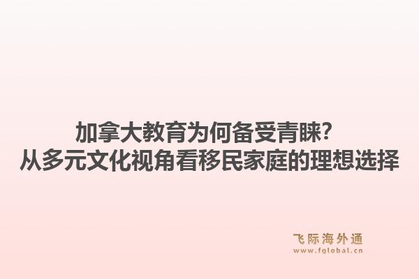 加拿大教育为何备受青睐？从多元文化视角看移民家庭的理想选择