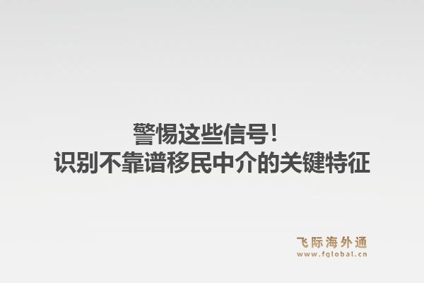 警惕这些信号！识别不靠谱移民中介的关键特征