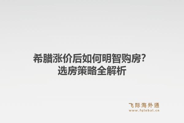 希腊涨价后如何明智购房？选房策略全解析