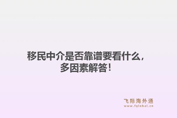 移民中介是否靠谱要看什么，多因素解答！